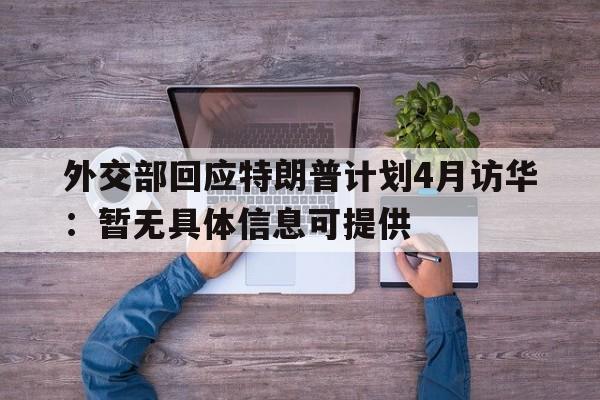 外交部回应特朗普计划4月访华：暂无具体信息可提供
