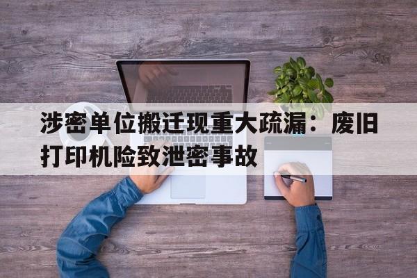 涉密单位搬迁现重大疏漏：废旧打印机险致泄密事故